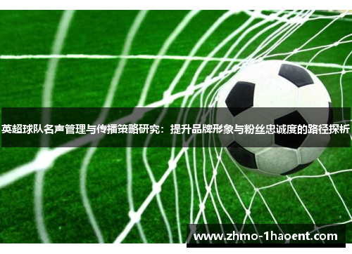 英超球队名声管理与传播策略研究：提升品牌形象与粉丝忠诚度的路径探析