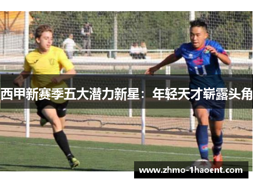 西甲新赛季五大潜力新星：年轻天才崭露头角