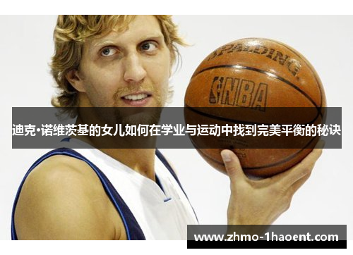 迪克·诺维茨基的女儿如何在学业与运动中找到完美平衡的秘诀