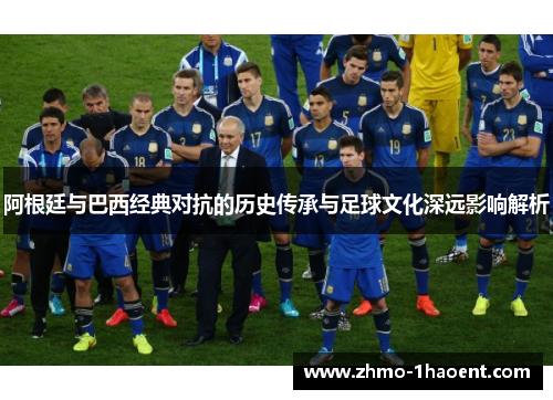 阿根廷与巴西经典对抗的历史传承与足球文化深远影响解析