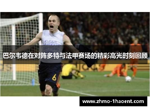 巴尔韦德在对阵多特与法甲赛场的精彩高光时刻回顾