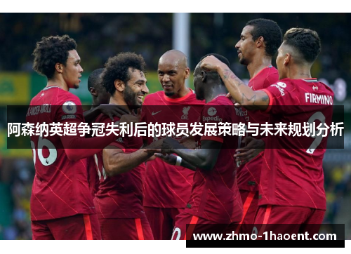 阿森纳英超争冠失利后的球员发展策略与未来规划分析