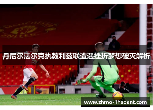 丹尼尔法尔克执教利兹联遭遇挫折梦想破灭解析