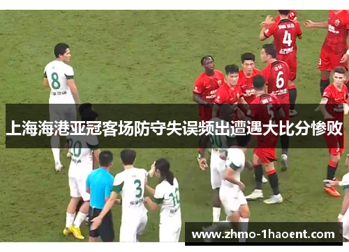 上海海港亚冠客场防守失误频出遭遇大比分惨败