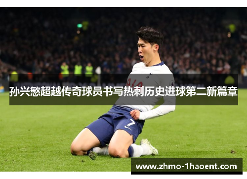 孙兴慜超越传奇球员书写热刺历史进球第二新篇章